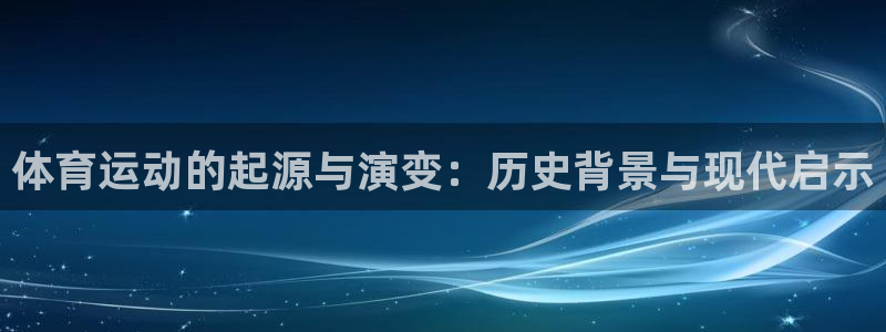 鲸鱼体育头狼聊球直播间：体育运动的起源与演变：历史背景与现代启示